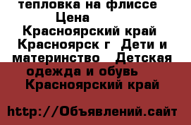 тепловка на флиссе › Цена ­ 200 - Красноярский край, Красноярск г. Дети и материнство » Детская одежда и обувь   . Красноярский край